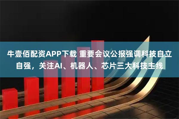 牛壹佰配资APP下载 重要会议公报强调科技自立自强，关注AI、机器人、芯片三大科技主线