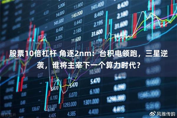 股票10倍杠杆 角逐2nm：台积电领跑，三星逆袭，谁将主宰下一个算力时代？