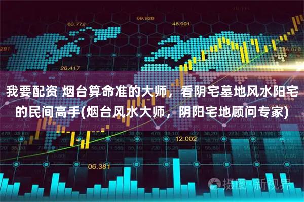 我要配资 烟台算命准的大师，看阴宅墓地风水阳宅的民间高手(烟台风水大师，阴阳宅地顾问专家)