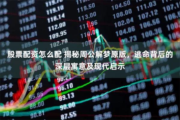 股票配资怎么配 揭秘周公解梦原版，逃命背后的深层寓意及现代启示