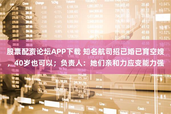 股票配资论坛APP下载 知名航司招已婚已育空嫂，40岁也可以；负责人：她们亲和力应变能力强