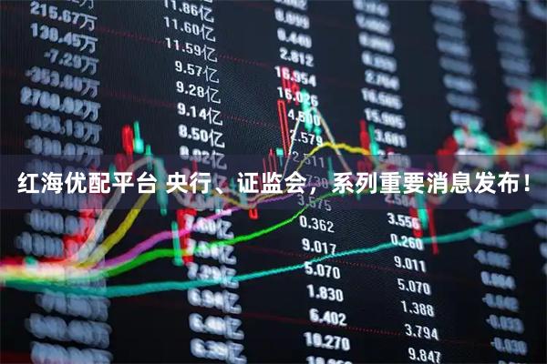 红海优配平台 央行、证监会，系列重要消息发布！