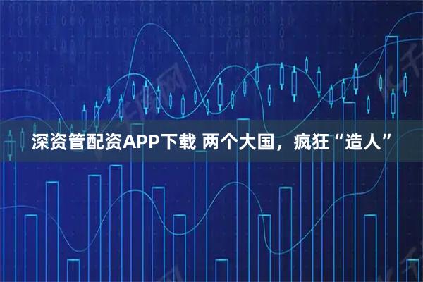 深资管配资APP下载 两个大国，疯狂“造人”