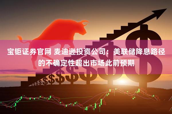 宝钜证券官网 麦迪逊投资公司：美联储降息路径的不确定性超出市场此前预期