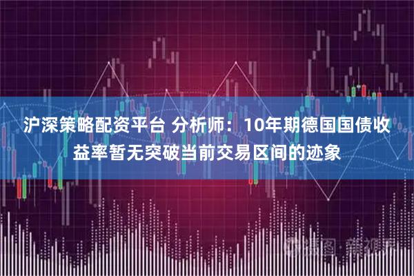 沪深策略配资平台 分析师：10年期德国国债收益率暂无突破当前交易区间的迹象