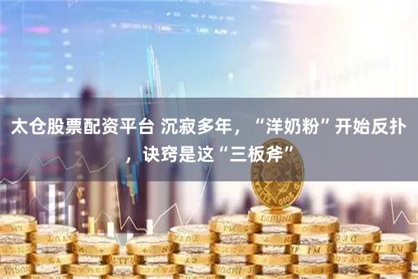 太仓股票配资平台 沉寂多年，“洋奶粉”开始反扑，诀窍是这“三板斧”