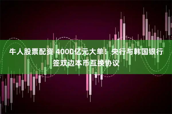 牛人股票配资 4000亿元大单！央行与韩国银行签双边本币互换协议