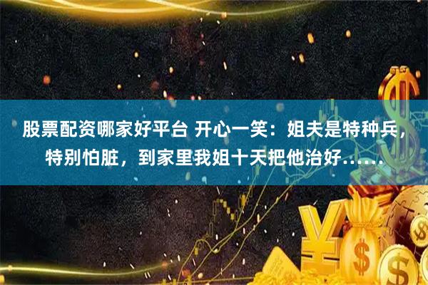 股票配资哪家好平台 开心一笑：姐夫是特种兵，特别怕脏，到家里我姐十天把他治好……
