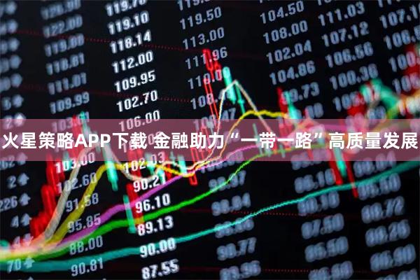 火星策略APP下载 金融助力“一带一路”高质量发展