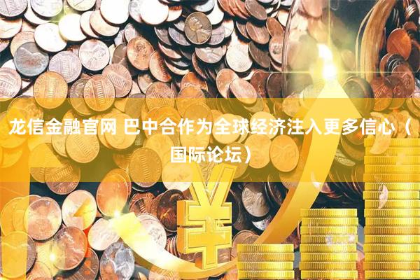 龙信金融官网 巴中合作为全球经济注入更多信心（国际论坛）