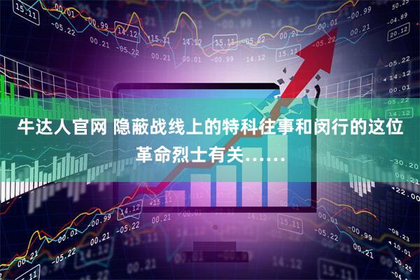 牛达人官网 隐蔽战线上的特科往事和闵行的这位革命烈士有关……
