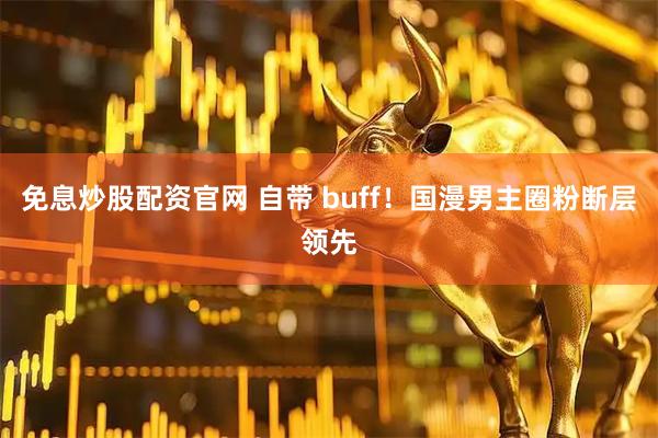 免息炒股配资官网 自带 buff！国漫男主圈粉断层领先