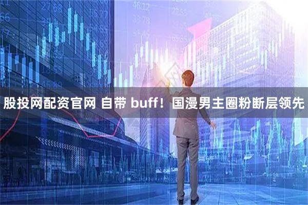 股投网配资官网 自带 buff！国漫男主圈粉断层领先
