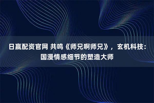 日赢配资官网 共鸣《师兄啊师兄》，玄机科技：国漫情感细节的塑造大师