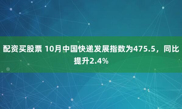 配资买股票 10月中国快递发展指数为475.5，同比提升2.4%