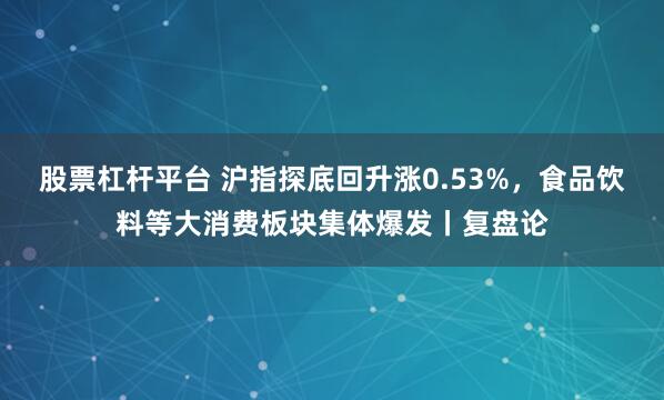 股票杠杆平台 沪指探底回升涨0.53%，食品饮料等大消费板块集体爆发丨复盘论