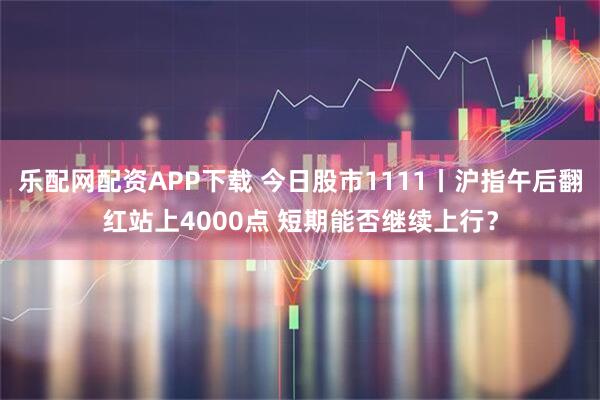 乐配网配资APP下载 今日股市1111丨沪指午后翻红站上4000点 短期能否继续上行？