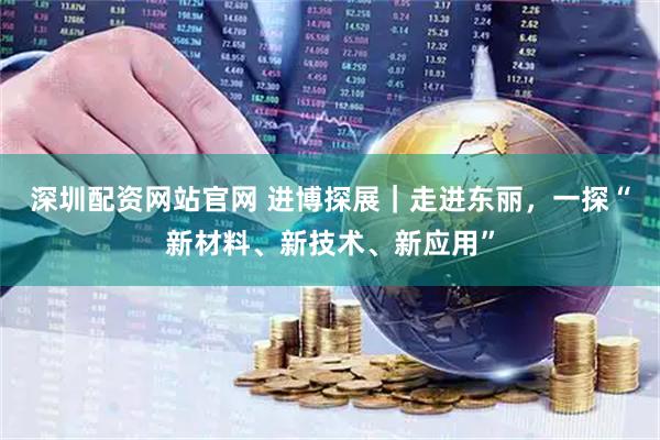 深圳配资网站官网 进博探展｜走进东丽，一探“新材料、新技术、新应用”