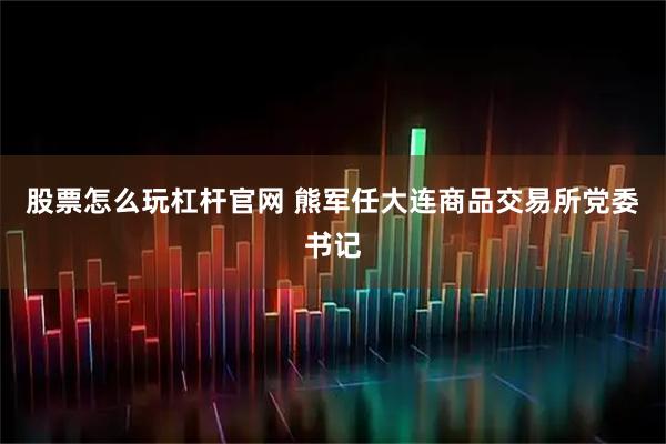 股票怎么玩杠杆官网 熊军任大连商品交易所党委书记