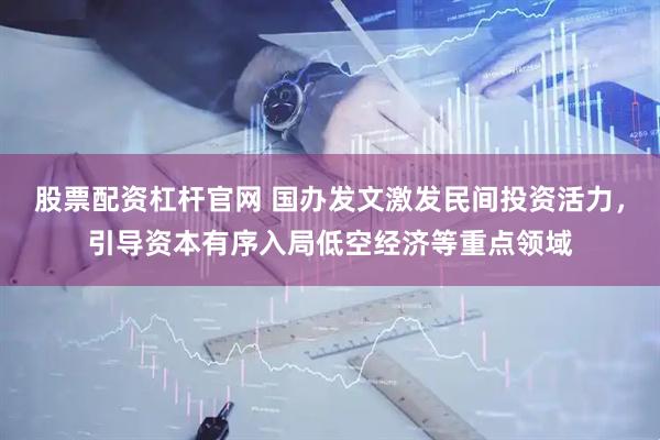 股票配资杠杆官网 国办发文激发民间投资活力，引导资本有序入局低空经济等重点领域