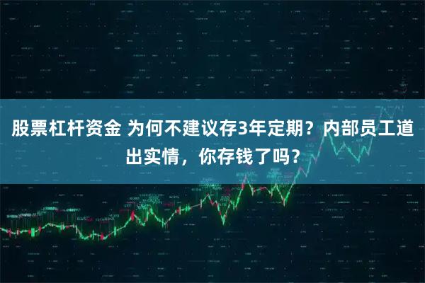股票杠杆资金 为何不建议存3年定期？内部员工道出实情，你存钱了吗？