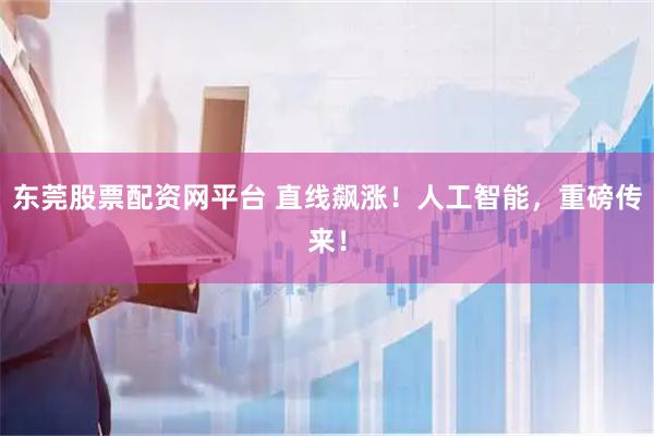 东莞股票配资网平台 直线飙涨！人工智能，重磅传来！