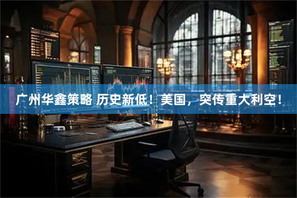广州华鑫策略 历史新低！美国，突传重大利空！