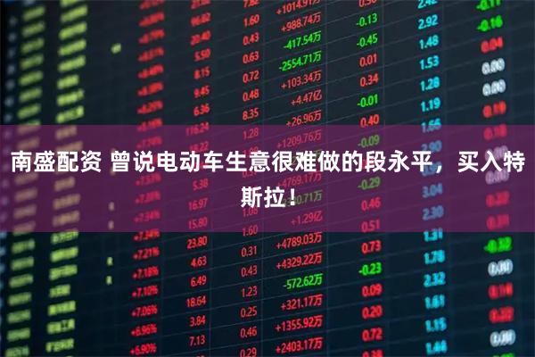南盛配资 曾说电动车生意很难做的段永平，买入特斯拉！