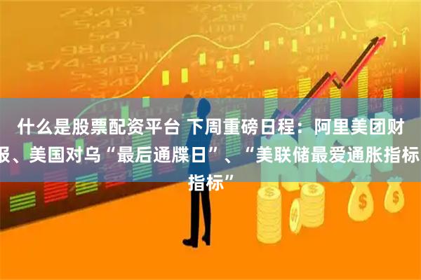 什么是股票配资平台 下周重磅日程：阿里美团财报、美国对乌“最后通牒日”、“美联储最爱通胀指标”