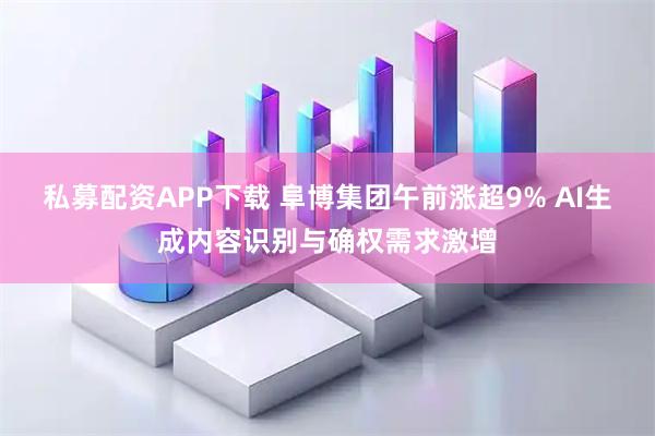 私募配资APP下载 阜博集团午前涨超9% AI生成内容识别与确权需求激增