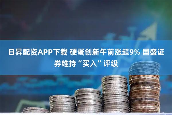 日昇配资APP下载 硬蛋创新午前涨超9% 国盛证券维持“买入”评级