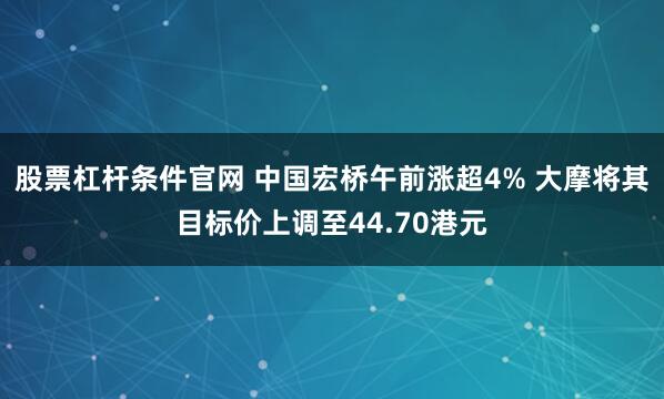 股票杠杆条件官网 中国宏桥午前涨超4% 大摩将其目标价上调至44.70港元