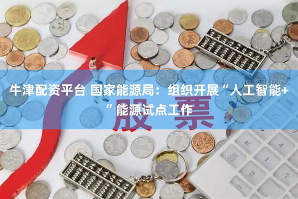 牛津配资平台 国家能源局：组织开展“人工智能+”能源试点工作