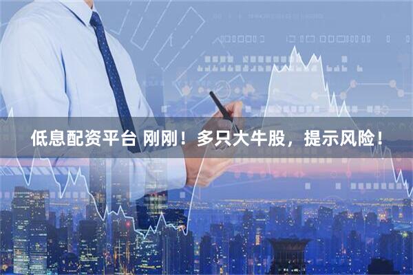 低息配资平台 刚刚！多只大牛股，提示风险！