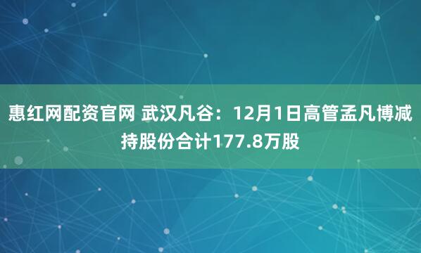 惠红网配资官网 武汉凡谷：12月1日高管孟凡博减持股份合计177.8万股