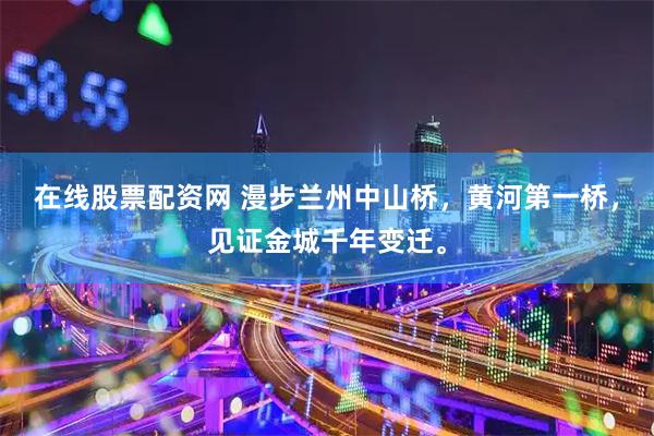 在线股票配资网 漫步兰州中山桥，黄河第一桥，见证金城千年变迁。