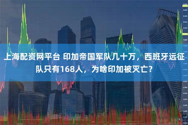 上海配资网平台 印加帝国军队几十万，西班牙远征队只有168人，为啥印加被灭亡？