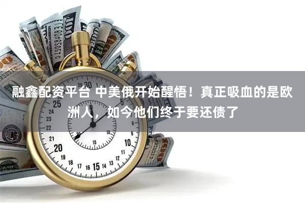 融鑫配资平台 中美俄开始醒悟！真正吸血的是欧洲人，如今他们终于要还债了