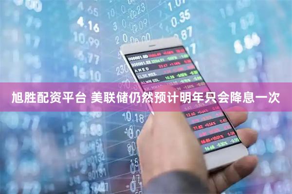 旭胜配资平台 美联储仍然预计明年只会降息一次