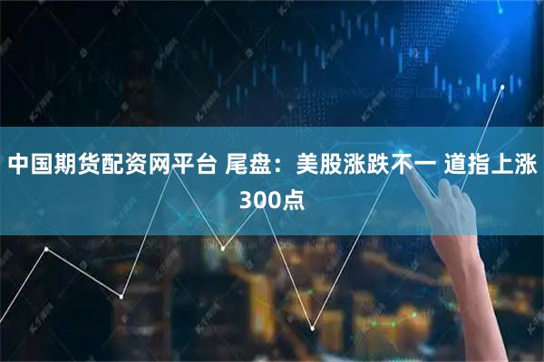 中国期货配资网平台 尾盘：美股涨跌不一 道指上涨300点