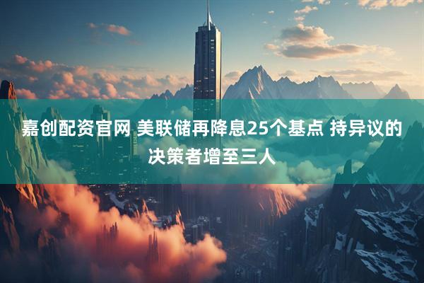 嘉创配资官网 美联储再降息25个基点 持异议的决策者增至三人
