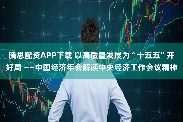 腾思配资APP下载 以高质量发展为“十五五”开好局 ——中国经济年会解读中央经济工作会议精神