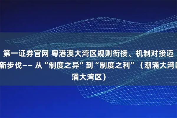 第一证券官网 粤港澳大湾区规则衔接、机制对接迈出新步伐—— 从“制度之异”到“制度之利”（潮涌大湾区）
