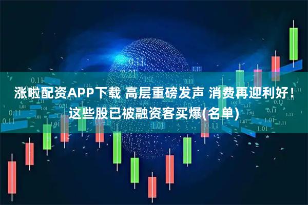 涨啦配资APP下载 高层重磅发声 消费再迎利好！这些股已被融资客买爆(名单)