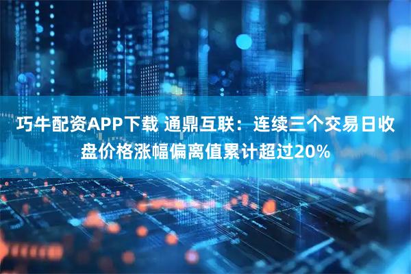 巧牛配资APP下载 通鼎互联：连续三个交易日收盘价格涨幅偏离值累计超过20%