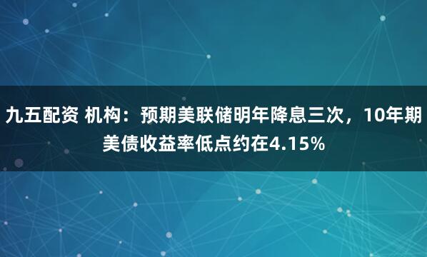 九五配资 机构：预期美联储明年降息三次，10年期美债收益率低点约在4.15%