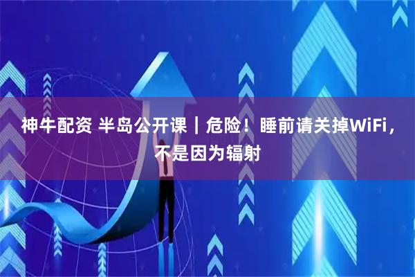 神牛配资 半岛公开课｜危险！睡前请关掉WiFi，不是因为辐射