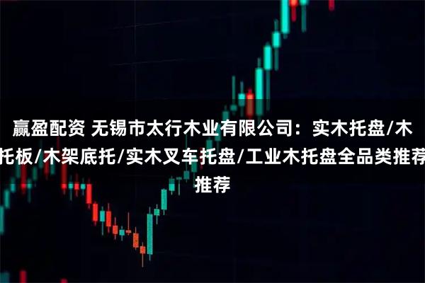 赢盈配资 无锡市太行木业有限公司：实木托盘/木托板/木架底托/实木叉车托盘/工业木托盘全品类推荐