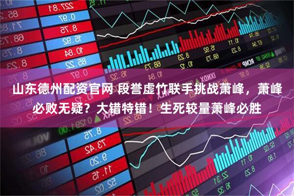 山东德州配资官网 段誉虚竹联手挑战萧峰，萧峰必败无疑？大错特错！生死较量萧峰必胜