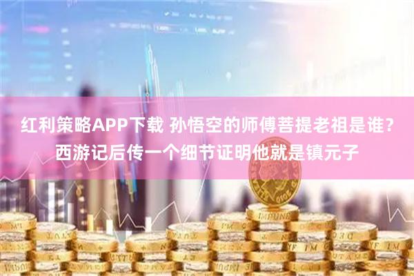 红利策略APP下载 孙悟空的师傅菩提老祖是谁？西游记后传一个细节证明他就是镇元子